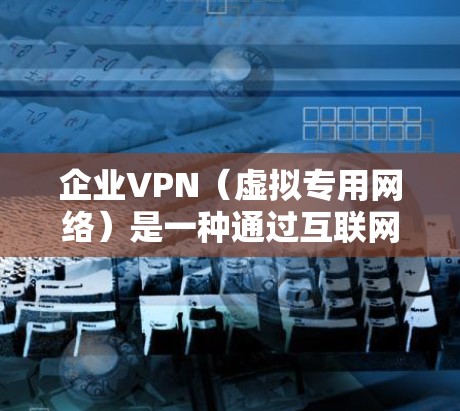 企业VPN（虚拟专用网络）是一种通过互联网连接到公司内部网络的安全方式，常用于支持远程办公、保护数据隐私以及提供安全的访问方式。以下是企业VPN部署的主要方法和步骤