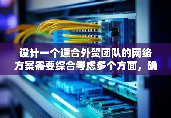 设计一个适合外贸团队的网络方案需要综合考虑多个方面，确保高效、安全和稳定。以下是一个结构化的网络方案