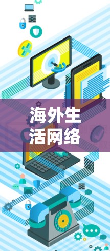 海外生活网络助手，智能化通信解决方案助力全球用户