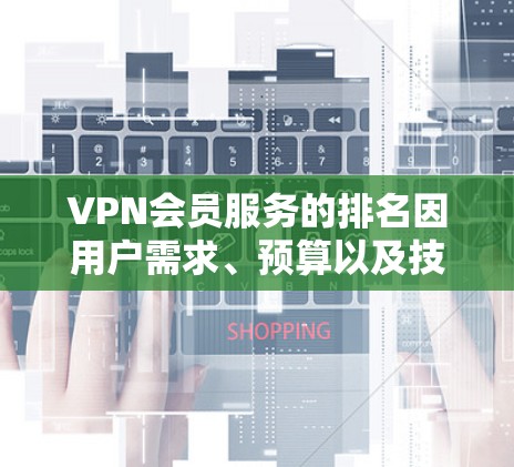 VPN会员服务的排名因用户需求、预算以及技术特点而有所不同。以下是一些常见的VPN会员服务品牌及其特点，供你参考