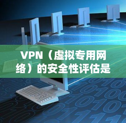 VPN（虚拟专用网络）的安全性评估是确保VPN方案能够保护用户数据、网络通信和系统安全的关键过程。以下是VPN安全性评估的主要方面和步骤
