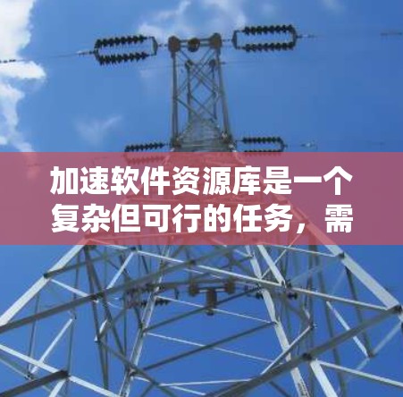 加速软件资源库是一个复杂但可行的任务,需要从多个维度进行规划和优化。以下是一个逐步的解决方案,帮助你有效地实现目标 加速软件资源库是一个复杂但可行的任务,需要从多个维度进行规划和优化。以下是一个逐步的解决方案,帮助你有效地实现目标
