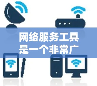 网络服务工具是一个非常广泛的领域，涵盖了日常生活、工作、开发等多个方面。以下是一些常用的网络服务工具推荐，分为几个主要类别