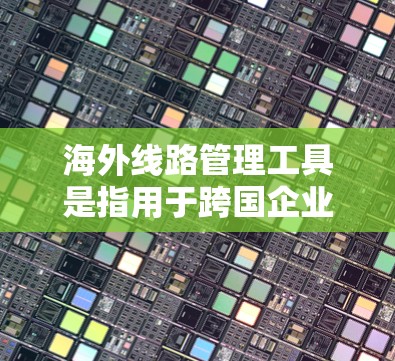 海外<strong>线路管理</strong>工具是指用于跨国企业管理海外业务的综合性解决方案，涵盖财务、税务、支付、合规等多个方面。以下是一些常见的海外<strong>线路管理</strong>工具及其功能