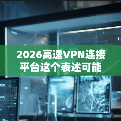 2026高速VPN连接平台这个表述可能有多种解释，具体含义取决于上下文。为了更好地理解和回答这个问题，我需要更多的信息。以下是一些可能的解释方向