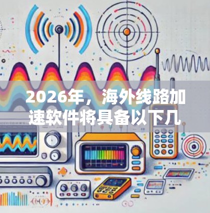 2026年，海外线路加速软件将具备以下几个关键特点，推动国际网络通信更加高效和可靠