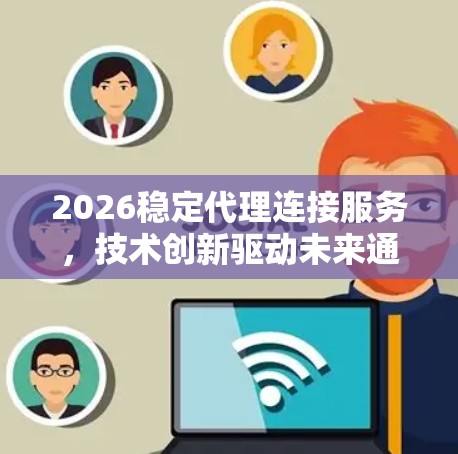 2026稳定代理连接服务,技术创新驱动未来通信 2026稳定代理连接服务,技术创新驱动未来通信