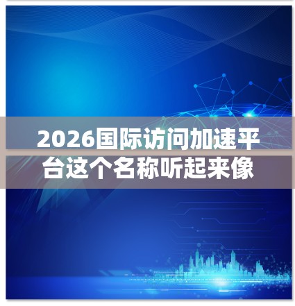 2026国际访问加速平台这个名称听起来像是与未来科技发展相关的项目或计划，可能涉及于加速某些技术或项目的国际化进程。不过，目前并没有公开的具体信息表明这是哪个国家或组织推动的项目