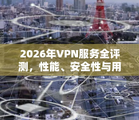 2026年VPN服务全评测，性能、安全性与用户体验深度分析