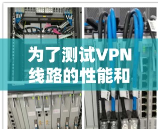为了测试VPN线路的性能和质量,你可以按照以下步骤操作 为了测试VPN线路的性能和质量,你可以按照以下步骤操作