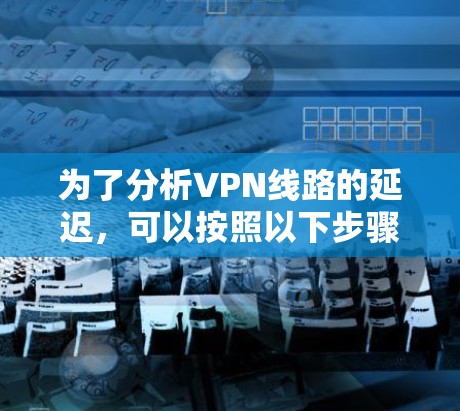为了分析VPN线路的延迟,可以按照以下步骤进行 为了分析VPN线路的延迟,可以按照以下步骤进行