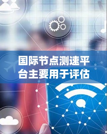 国际<strong>节点测速</strong>平台主要用于评估和监控网络性能，常见的工具和平台包括Gbps测速工具、Cloudflare Workers、Pingdom和Uptime Robot。以下是对这些平台的详细分析