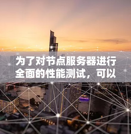 为了对节点服务器进行全面的性能测试，可以按照以下步骤进行