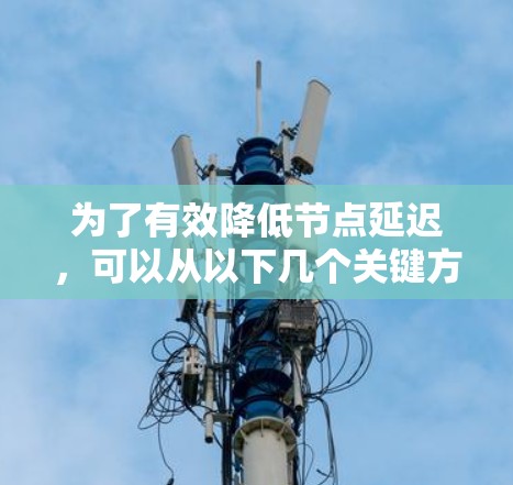 为了有效降低节点延迟，可以从以下几个关键方面进行优化