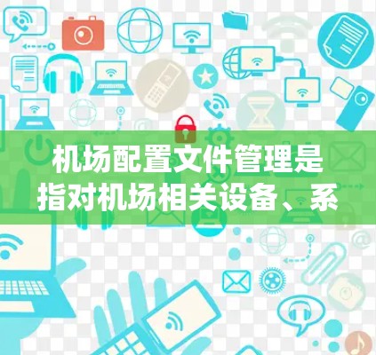 机场配置文件管理是指对机场相关设备、系统和网络的配置文件进行组织、维护和管理的过程。配置文件是技术系统的核心资产，直接影响系统的运行和性能，因此需要妥善的管理和维护