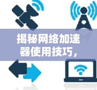 揭秘网络加速器使用技巧，提升网络性能的秘密武器
