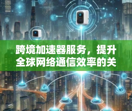 跨境加速器服务,提升全球网络通信效率的关键技术 跨境加速器服务,提升全球网络通信效率的关键技术