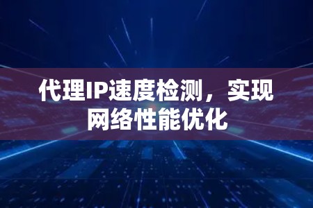 代理IP速度检测，实现网络性能优化