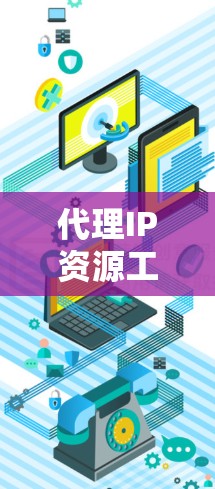 代理IP资源工具，助力企业网络安全与资源管理