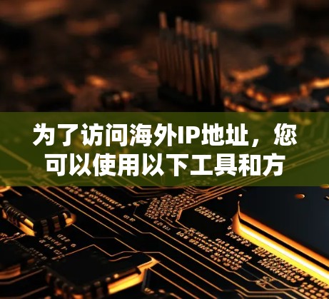 为了访问海外IP地址，您可以使用以下工具和方法