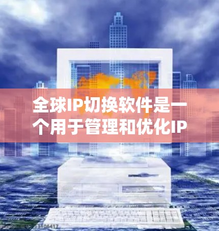 全球IP切换软件是一个用于管理和优化IP地址切换的系统，旨在确保网络性能和用户体验。以下是对该软件的详细分析