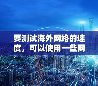 要测试<strong>海外网络</strong>的速度，可以使用一些网络速度测试工具或命令行工具。以下是一些常用的方法和工具