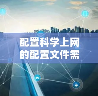 配置科学上网的配置文件需要一步步进行，确保每个设置都正确。以下是详细的步骤指南