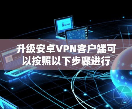 升级安卓VPN客户端可以按照以下步骤进行