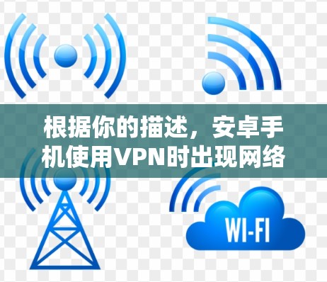 根据你的描述，安卓手机使用VPN时出现网络不稳定的问题，可以按照以下步骤进行排查和解决