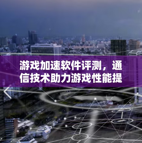 游戏加速软件评测，通信技术助力游戏性能提升