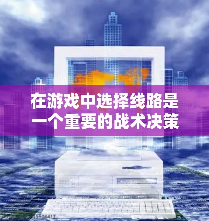 在游戏中选择线路是一个重要的战术决策，尤其是在需要避开敌人、快速到达目标或合理分配资源的场景中。以下是一些常见的线路选择技巧，帮助你在游戏中更好地规划路线