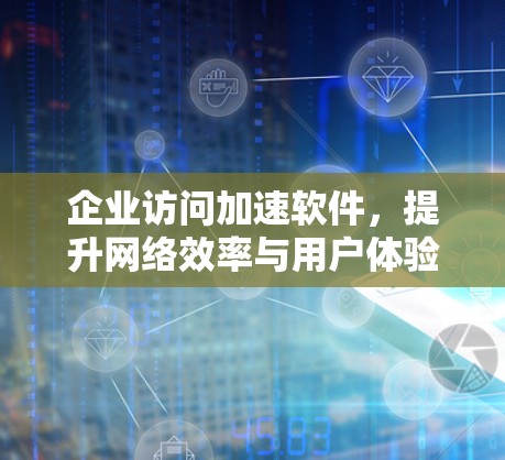 企业访问加速软件，提升网络效率与用户体验
