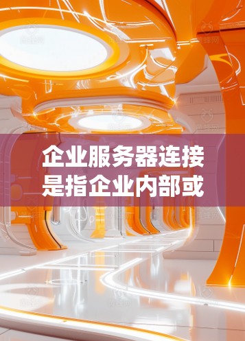 企业服务器连接是指企业内部或外部系统之间的数据传输和资源共享的过程。以下是一些常见的企业服务器连接方式和相关信息