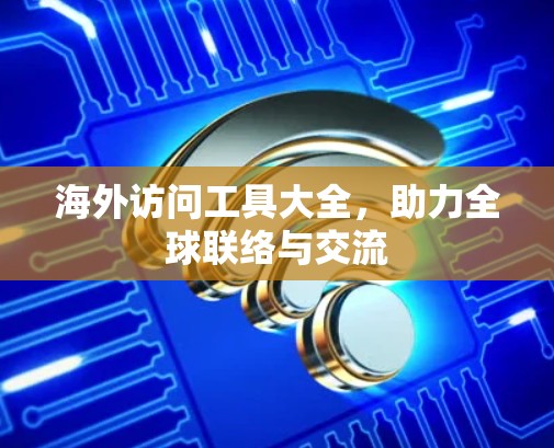 海外访问工具大全,助力全球联络与交流 海外访问工具大全,助力全球联络与交流
