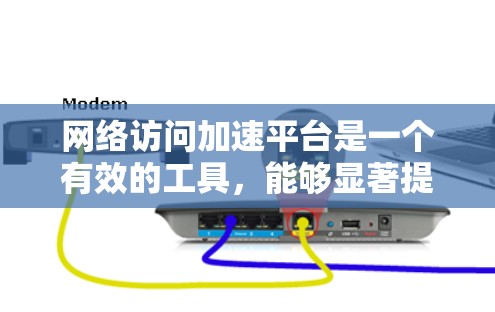 网络访问加速平台是一个有效的工具,能够显著提升网络访问速度和稳定性。以下是对该平台的详细分析和建议 网络访问加速平台是一个有效的工具,能够显著提升网络访问速度和稳定性。以下是对该平台的详细分析和建议
