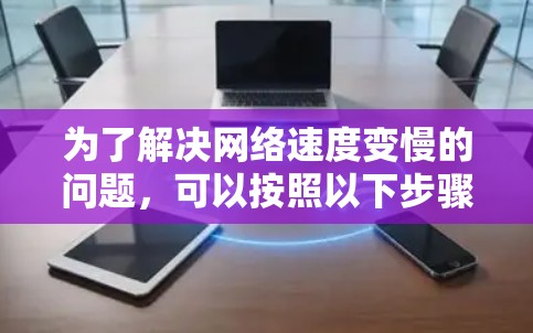 为了解决网络速度变慢的问题,可以按照以下步骤进行检查和优化 为了解决网络速度变慢的问题,可以按照以下步骤进行检查和优化