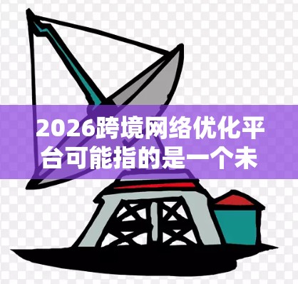 2026跨境网络优化平台可能指的是一个未来几年内发展的网络技术平台，旨在优化跨境（跨国或跨区域）网络的性能、可靠性和效率。随着全球化的加速和数字化的深入，跨境网络优化成为一个重要的技术方向