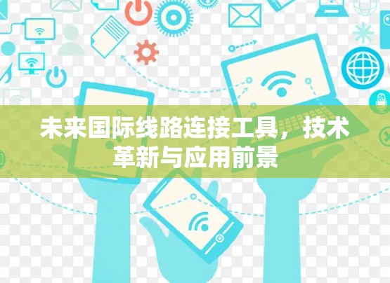 未来国际线路连接工具,技术革新与应用前景 未来国际线路连接工具,技术革新与应用前景