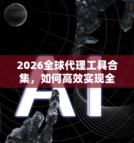 2026全球代理工具合集，如何高效实现全球业务扩展