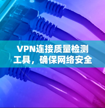 VPN连接质量检测工具，确保网络安全与稳定