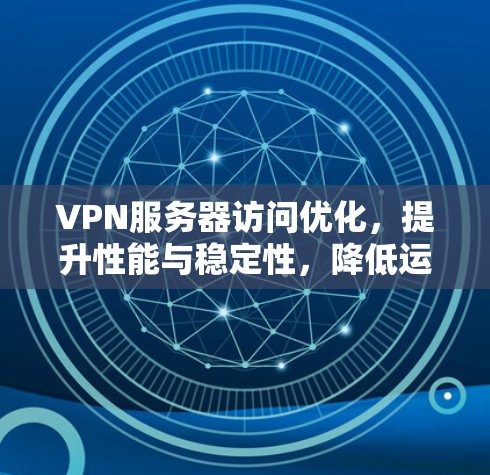 VPN服务器访问优化，提升性能与稳定性，降低运营成本