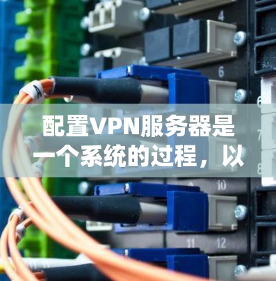 配置VPN服务器是一个系统的过程，以下是分步指南，帮助您顺利完成配置
