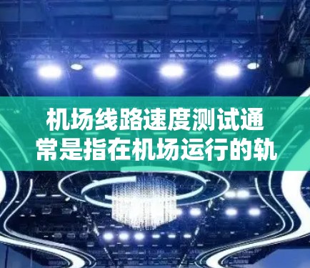 <strong>机场线路</strong>速度测试通常是指在机场运行的轨道线路（如地铁、轻轨等）速度检测的过程，目的是确保线路运行的安全性、可靠性以及乘客的舒适性。以下是一些关于<strong>机场线路</strong>速度测试的常见方法和注意事项