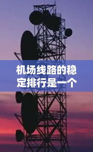 <strong>机场线路</strong>的稳定排行是一个复杂而重要的系统工程，需要从多个维度进行全面考虑。以下是对<strong>机场线路</strong>稳定排行的详细分析和建议
