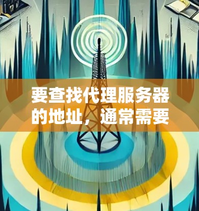 要查找代理服务器的地址，通常需要根据具体需求来确定。以下是一些常见的方法和步骤