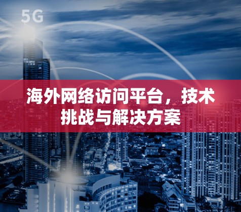 <strong>海外网络</strong>访问平台，技术挑战与解决方案