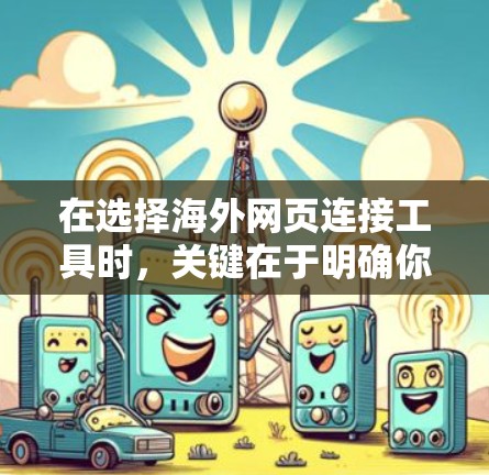 在选择海外网页连接工具时，关键在于明确你的需求和预期用途。以下是根据不同需求推荐的工具