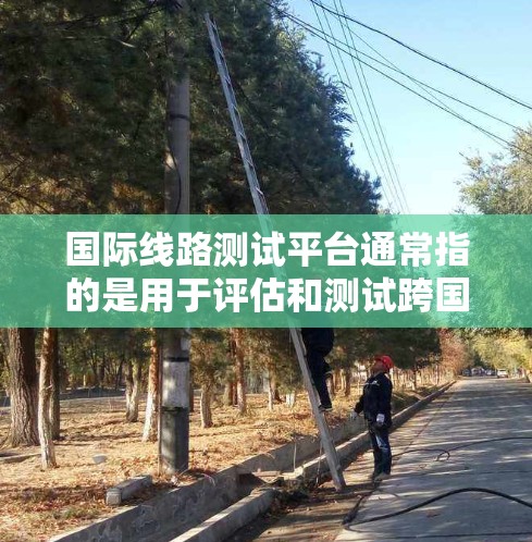 国际线路测试平台通常指的是用于评估和测试跨国网络连接性能、数据传输速度、延迟等的工具或服务。这些平台通常由网络服务提供商或第三方测试工具供应,帮助用户或企业监控和优化全球网络性能 国际线路测试平台通常指的是用于评估和测试跨国网络连接性能、数据传输速度、延迟等的工具或服务。这些平台通常由网络服务提供商或第三方测试工具供应,帮助用户或企业监控和优化全球网络性能