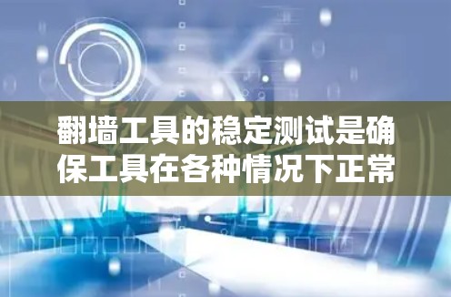 翻墙工具的稳定测试是确保工具在各种情况下正常运行和可靠性的关键步骤。以下是一些常见的测试方法和注意事项