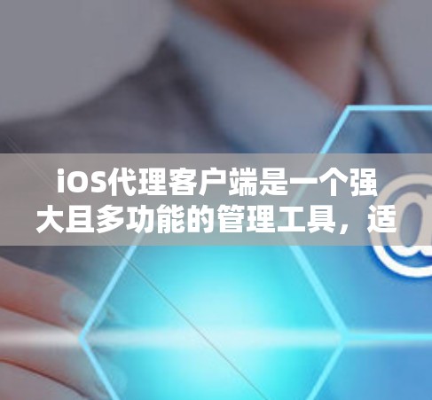iOS代理客户端是一个强大且多功能的管理工具，适用于企业或开发者对iOS设备进行集中管理和监控。以下是对iOS代理客户端的详细分析和建议
